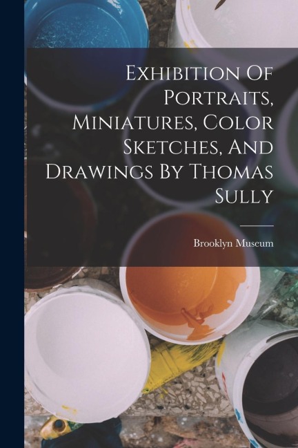 Exhibition Of Portraits, Miniatures, Color Sketches, And Drawings By Thomas Sully