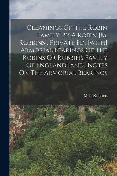 Gleanings Of the Robin Family By A Robin [m. Robbins]. Private Ed. [with] Armorial Bearings Of The Robins Or Robbins Family Of England [and] Notes O