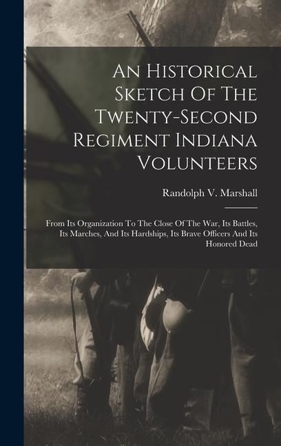 An Historical Sketch Of The Twenty-second Regiment Indiana Volunteers: From Its Organization To The Close Of The War, Its Battles, Its Marches, And Its Hardships, Its Brave Officers And Its Honored Dead