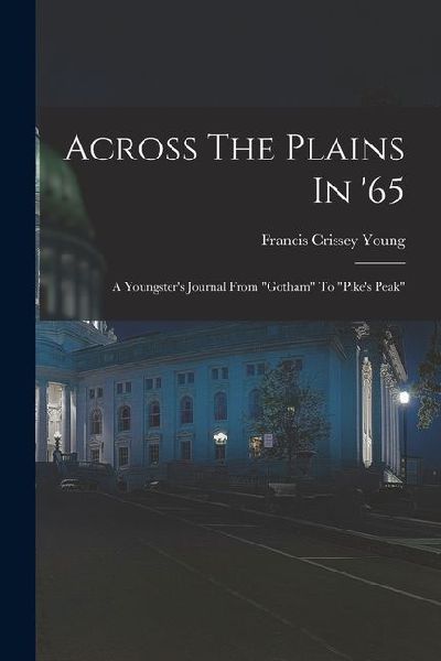 Across The Plains In '65: A Youngster's Journal From "gotham" To "pike's Peak"