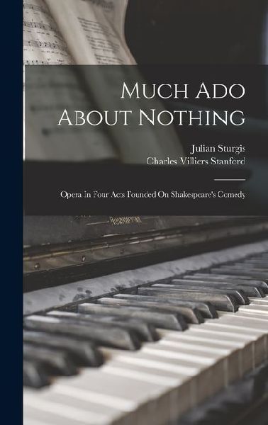 Much Ado About Nothing: Opera In Four Acts Founded On Shakespeares Comedy