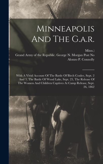 Minneapolis And The G.a.r.: With A Vivid Account Of The Battle Of Birch Coulee, Sept. 2 And 3, The Battle Of Wood Lake, Sept. 23, The Release Of The Women And Children Captives At Camp Release, Sept. 26, 1862