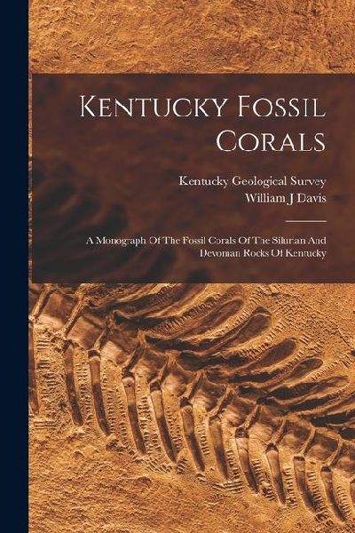 Kentucky Fossil Corals: A Monograph Of The Fossil Corals Of The Silurian And Devonian Rocks Of Kentucky