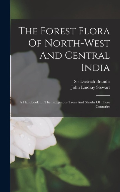 The Forest Flora Of North-west And Central India: A Handbook Of The Indigenous Trees And Shrubs Of Those Countries