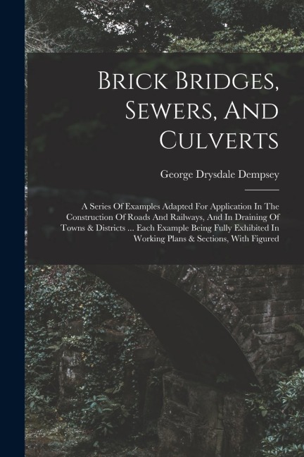 Brick Bridges, Sewers, And Culverts: A Series Of Examples Adapted For Application In The Construction Of Roads And Railways, And In Draining Of Towns