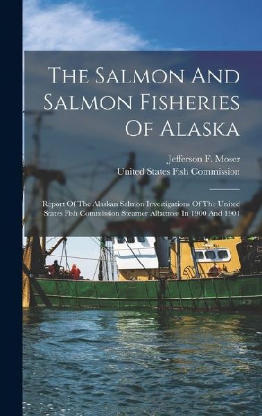 The Salmon And Salmon Fisheries Of Alaska: Report Of The Alaskan Salmon Investigations Of The United States Fish Commission Steamer Albatross In 1900