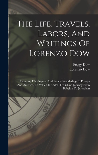 The Life, Travels, Labors, And Writings Of Lorenzo Dow: Including His Singular And Erratic Wanderings In Europe And America. To Which Is Added, His Ch