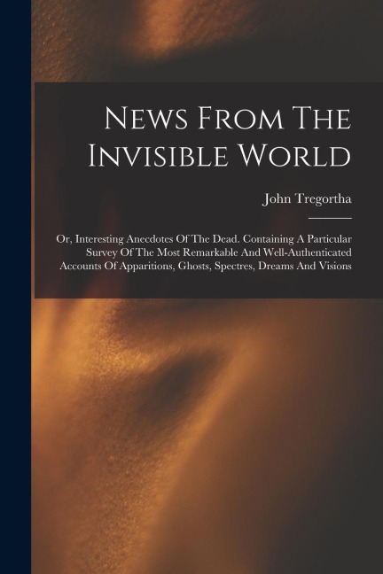 News From The Invisible World: Or, Interesting Anecdotes Of The Dead. Containing A Particular Survey Of The Most Remarkable And Well-authenticated Ac