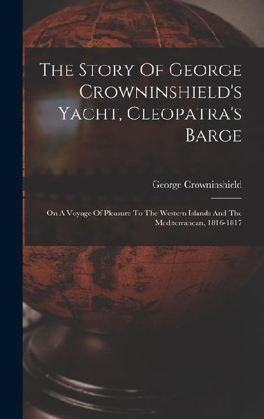 The Story Of George Crowninshields Yacht, Cleopatras Barge: On A Voyage Of Pleasure To The Western Islands And The Mediterranean, 1816-1817