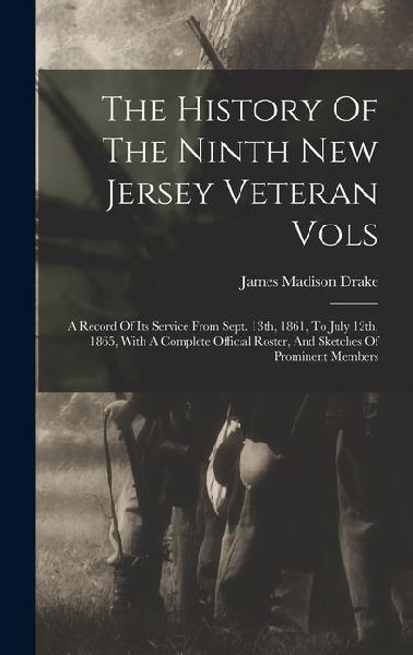 The History Of The Ninth New Jersey Veteran Vols: A Record Of Its Service From Sept. 13th, 1861, To July 12th, 1865, With A Complete Official Roster,