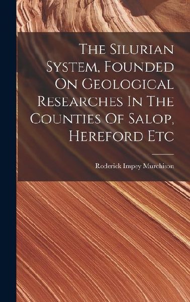 The Silurian System, Founded On Geological Researches In The Counties Of Salop, Hereford Etc