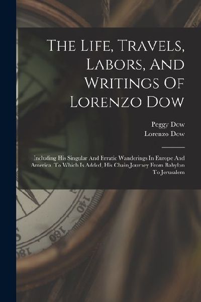The Life, Travels, Labors, And Writings Of Lorenzo Dow: Including His Singular And Erratic Wanderings In Europe And America. To Which Is Added, His Ch