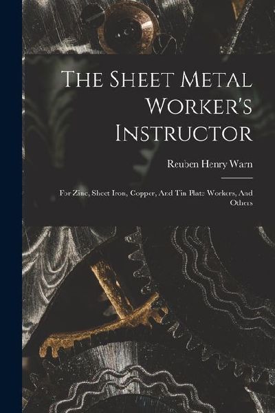The Sheet Metal Workers Instructor: For Zinc, Sheet Iron, Copper, And Tin Plate Workers, And Others