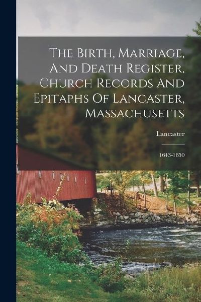 The Birth, Marriage, And Death Register, Church Records And Epitaphs Of Lancaster, Massachusetts: 1643-1850