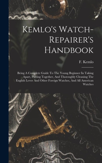 Kemlo's Watch-repairer's Handbook: Being A Complete Guide To The Young Beginner In Taking Apart, Putting Together, And Thoroughly Cleaning The English