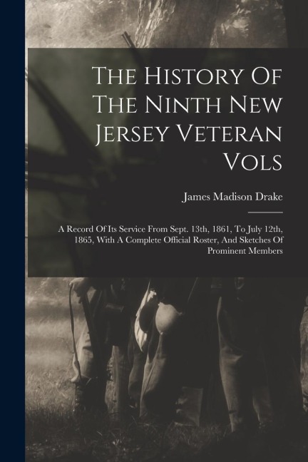 The History Of The Ninth New Jersey Veteran Vols: A Record Of Its Service From Sept. 13th, 1861, To July 12th, 1865, With A Complete Official Roster,