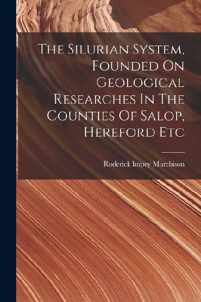 The Silurian System, Founded On Geological Researches In The Counties Of Salop, Hereford Etc