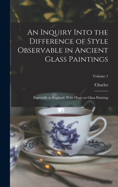 An Inquiry Into the Difference of Style Observable in Ancient Glass Paintings: Especially in England: With Hints on Glass Painting; Volume 1