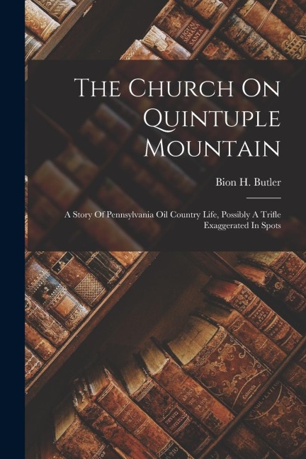 The Church On Quintuple Mountain: A Story Of Pennsylvania Oil Country Life, Possibly A Trifle Exaggerated In Spots
