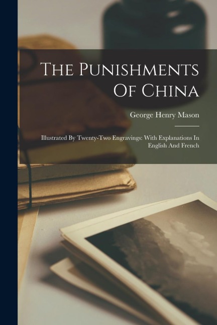 The Punishments Of China: Illustrated By Twenty-two Engravings: With Explanations In English And French