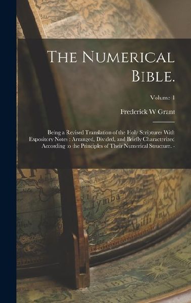 The Numerical Bible.: Being a Revised Translation of the Holy Scriptures With Expository Notes: Arranged, Divided, and Briefly Characterized