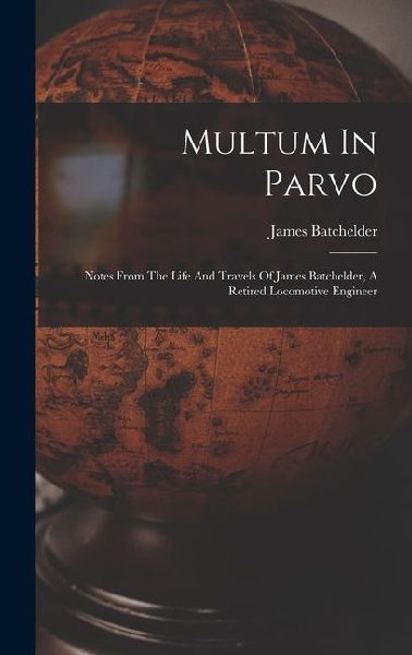 Multum In Parvo: Notes From The Life And Travels Of James Batchelder, A Retired Locomotive Engineer