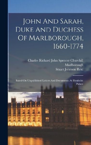 John And Sarah, Duke And Duchess Of Marlborough, 1660-1774: Based On Unpublished Letters And Documents At Blenheim Palace