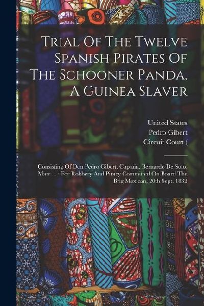 Trial Of The Twelve Spanish Pirates Of The Schooner Panda, A Guinea Slaver: Consisting Of Don Pedro Gibert, Captain, Bernardo De Soto, Mate ...: For R