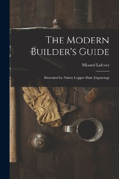 The Modern Builders Guide: Illustrated by Ninety Copper-plate Engravings