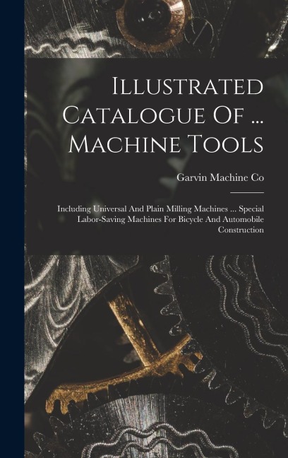 Illustrated Catalogue Of ... Machine Tools: Including Universal And Plain Milling Machines ... Special Labor-saving Machines For Bicycle And Automobile Construction