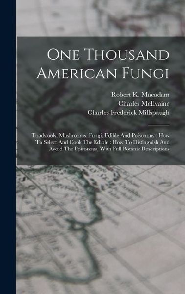 One Thousand American Fungi: Toadstools, Mushrooms, Fungi, Edible And Poisonous: How To Select And Cook The Edible: How To Distinguish And Avoid The Poisonous, With Full Botanic Descriptions