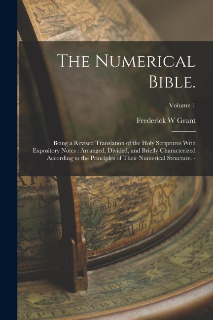 The Numerical Bible.: Being a Revised Translation of the Holy Scriptures With Expository Notes: Arranged, Divided, and Briefly Characterized