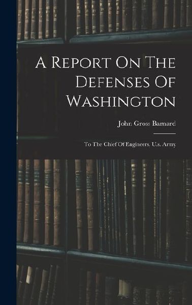 A Report On The Defenses Of Washington: To The Chief Of Engineers, U.s. Army