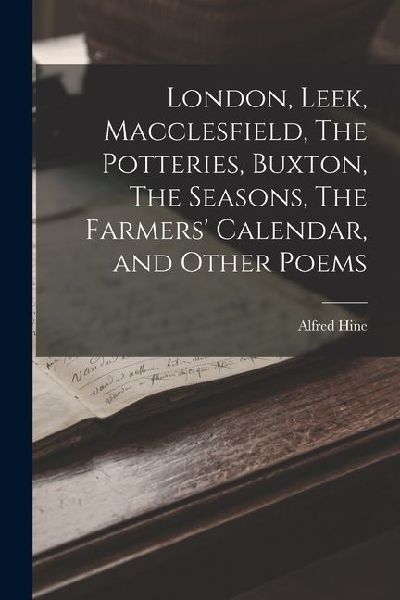 London, Leek, Macclesfield, The Potteries, Buxton, The Seasons, The Farmers Calendar, and Other Poems