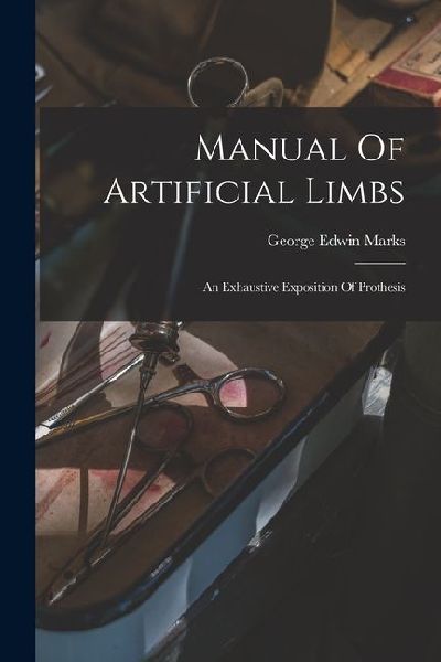 Manual Of Artificial Limbs: An Exhaustive Exposition Of Prothesis