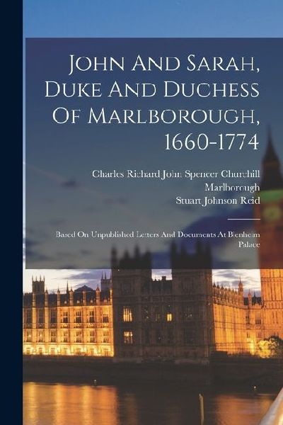 John And Sarah, Duke And Duchess Of Marlborough, 1660-1774: Based On Unpublished Letters And Documents At Blenheim Palace