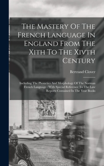 The Mastery Of The French Language In England From The Xith To The Xivth Century: Including The Phonetics And Morphology Of The Norman French Language