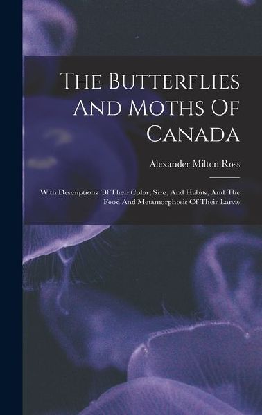 The Butterflies And Moths Of Canada: With Descriptions Of Their Color, Size, And Habits, And The Food And Metamorphosis Of Their Larvæ