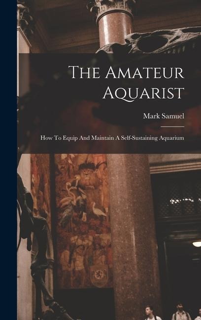 The Amateur Aquarist: How To Equip And Maintain A Self-sustaining Aquarium
