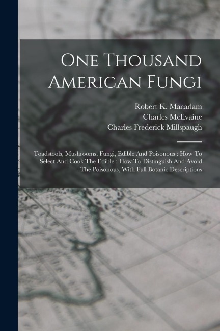 One Thousand American Fungi: Toadstools, Mushrooms, Fungi, Edible And Poisonous: How To Select And Cook The Edible: How To Distinguish And Avoid The Poisonous, With Full Botanic Descriptions