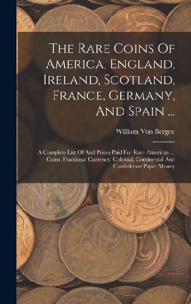 The Rare Coins Of America, England, Ireland, Scotland, France, Germany, And Spain ...: A Complete List Of And Prices Paid For Rare American ... Coins, Fractional Currency, Colonial, Continental And Confederate Paper Money