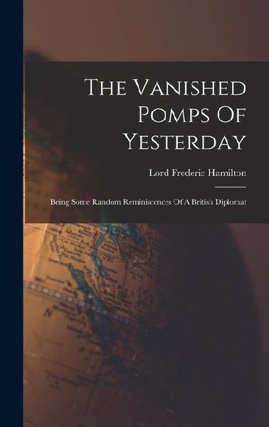 The Vanished Pomps Of Yesterday: Being Some Random Reminiscences Of A British Diplomat