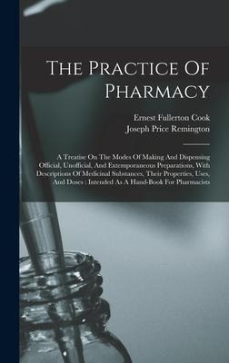 The Practice Of Pharmacy: A Treatise On The Modes Of Making And Dispensing Official, Unofficial, And Extemporaneous Preparations, With Descriptions Of Medicinal Substances, Their Properties, Uses, And Doses: Intended As A Hand-book For Pharmacists