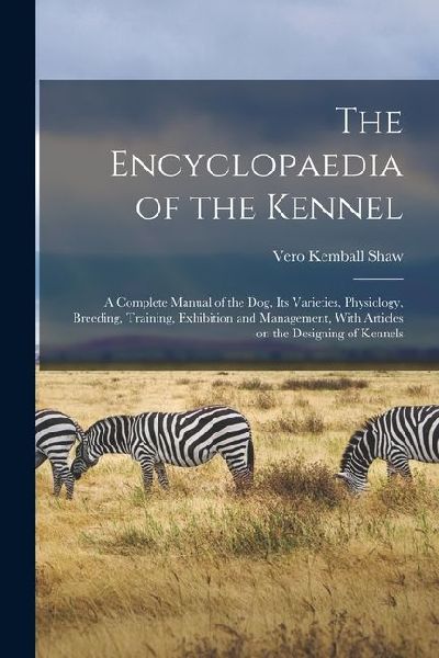 The Encyclopaedia of the Kennel: A Complete Manual of the Dog, Its Varieties, Physiology, Breeding, Training, Exhibition and Management, With Articles