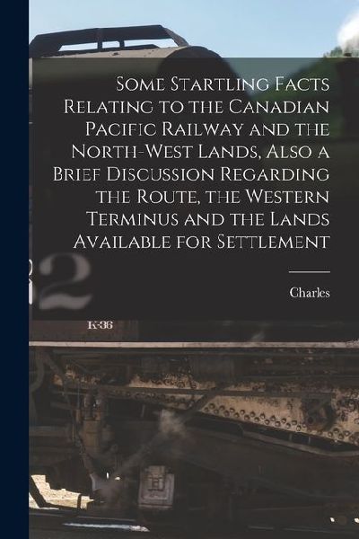 Some Startling Facts Relating to the Canadian Pacific Railway and the North-west Lands, Also a Brief Discussion Regarding the Route, the Western Termi