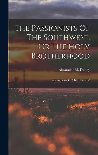 The Passionists Of The Southwest, Or The Holy Brotherhood: A Revelation Of The penitents