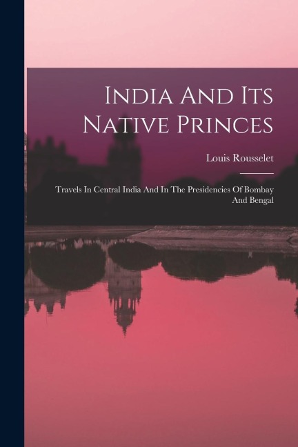 India And Its Native Princes: Travels In Central India And In The Presidencies Of Bombay And Bengal