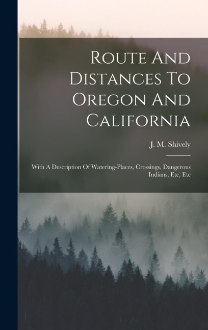Route And Distances To Oregon And California: With A Description Of Watering-places, Crossings, Dangerous Indians, Etc, Etc