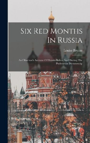 Six Red Months In Russia: An Observers Account Of Russia Before And During The Proletarian Dictatorship