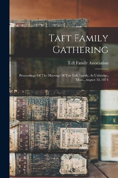 Taft Family Gathering: Proceedings Of The Meeting Of The Taft Family, At Uxbridge, Mass., August 12, 1874